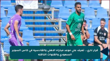 قرار ناري.. تعرف على موعد مباراة الأهلي والقادسية في كأس السوبر السعودي والقنوات الناقلة